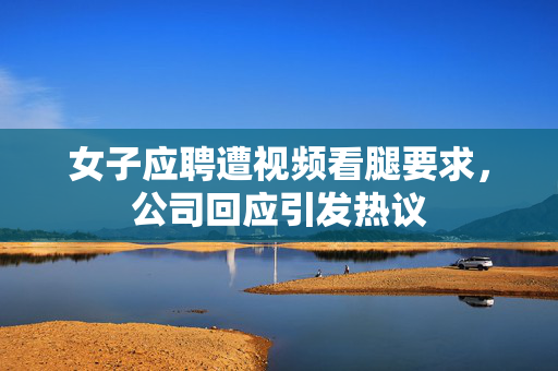 女子应聘遭视频看腿要求，公司回应引发热议
