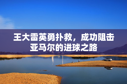 王大雷英勇扑救，成功阻击亚马尔的进球之路