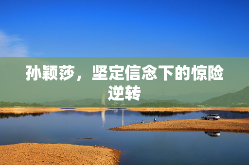 孙颖莎，坚定信念下的惊险逆转
