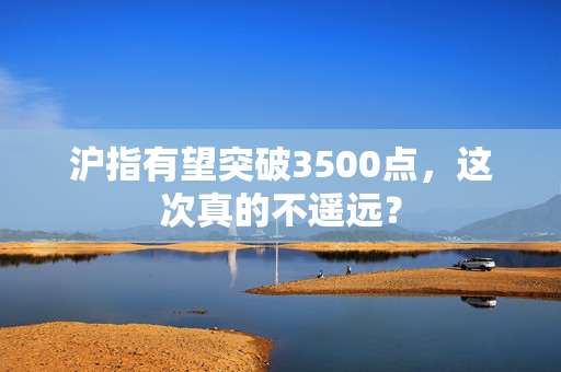 沪指有望突破3500点，这次真的不遥远？