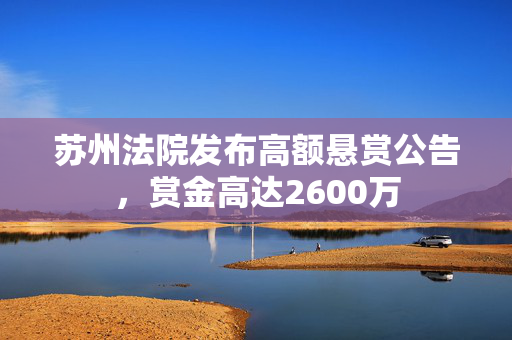 苏州法院发布高额悬赏公告，赏金高达2600万