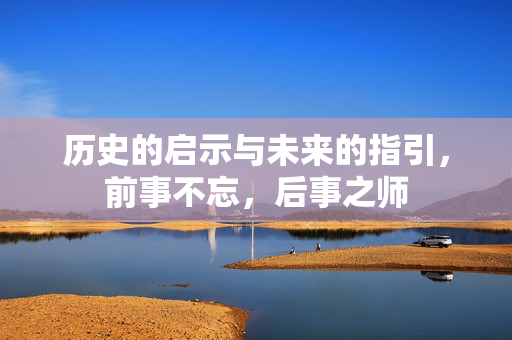 历史的启示与未来的指引，前事不忘，后事之师