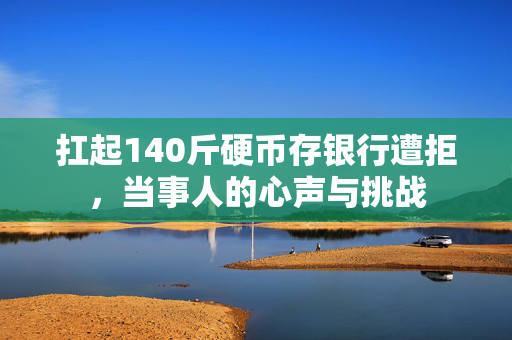 扛起140斤硬币存银行遭拒，当事人的心声与挑战