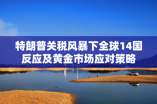 特朗普关税风暴下全球14国反应及黄金市场应对策略