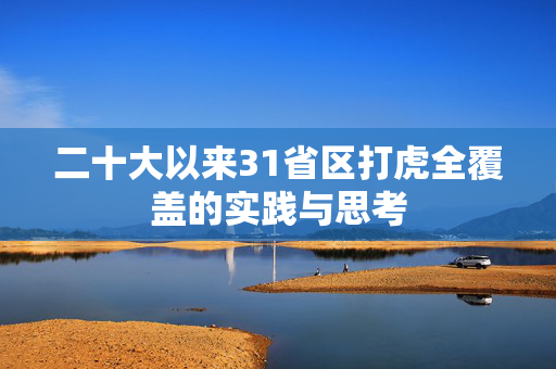 二十大以来31省区打虎全覆盖的实践与思考