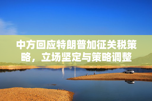中方回应特朗普加征关税策略，立场坚定与策略调整