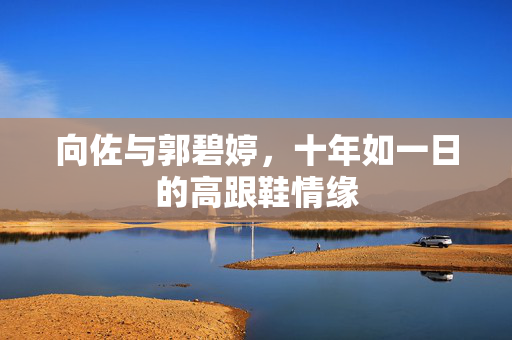 向佐与郭碧婷，十年如一日的高跟鞋情缘