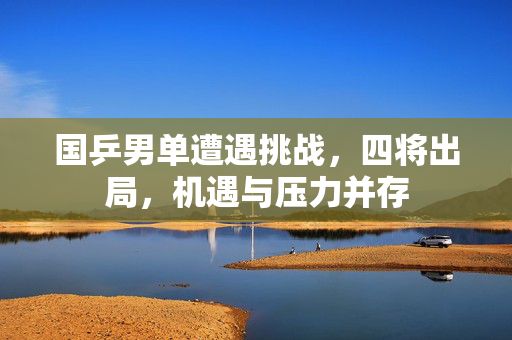 国乒男单遭遇挑战，四将出局，机遇与压力并存