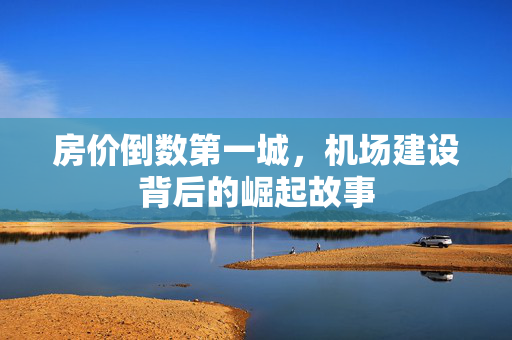 房价倒数第一城，机场建设背后的崛起故事