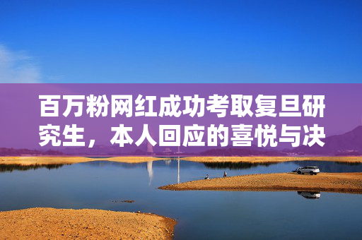 百万粉网红成功考取复旦研究生，本人回应的喜悦与决心