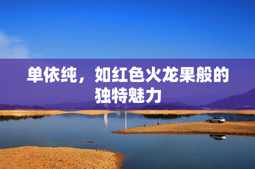 单依纯，如红色火龙果般的独特魅力