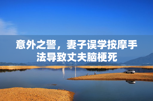 意外之警，妻子误学按摩手法导致丈夫脑梗死