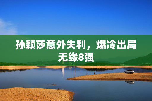 孙颖莎意外失利，爆冷出局无缘8强