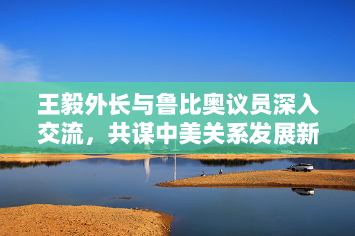 王毅外长与鲁比奥议员深入交流，共谋中美关系发展新篇章