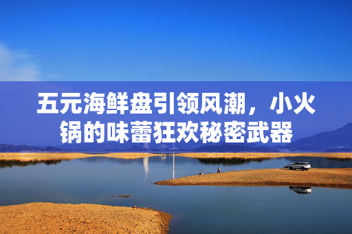 五元海鲜盘引领风潮，小火锅的味蕾狂欢秘密武器