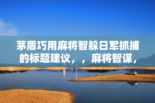 茅盾巧用麻将智躲日军抓捕的标题建议，，麻将智谋，茅盾巧避日军抓捕
