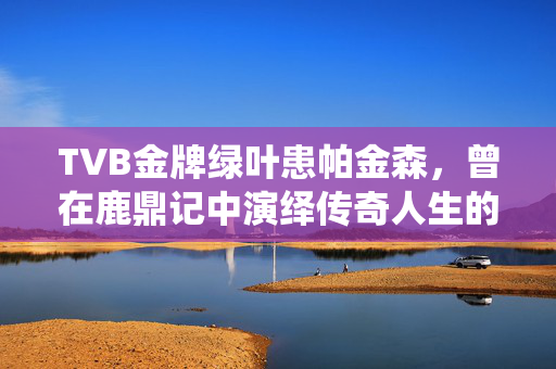 TVB金牌绿叶患帕金森，曾在鹿鼎记中演绎传奇人生的他