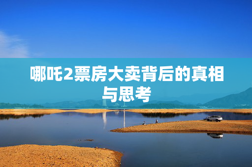 哪吒2票房大卖背后的真相与思考