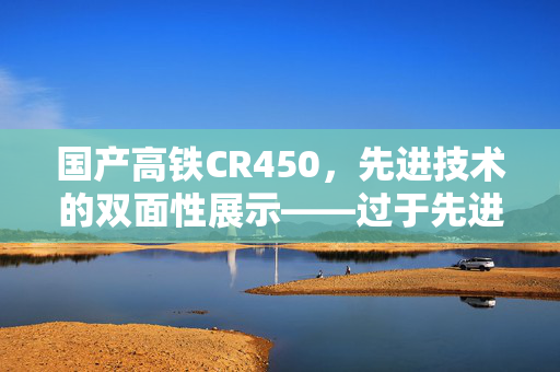 国产高铁CR450，先进技术的双面性展示——过于先进与不便的挑战
