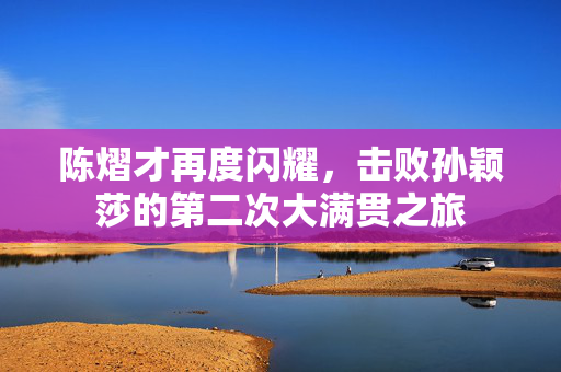 陈熠才再度闪耀，击败孙颖莎的第二次大满贯之旅