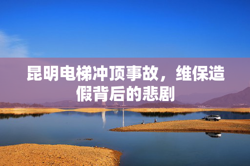 昆明电梯冲顶事故，维保造假背后的悲剧
