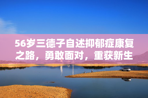 56岁三德子自述抑郁症康复之路，勇敢面对，重获新生