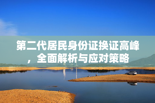 第二代居民身份证换证高峰，全面解析与应对策略