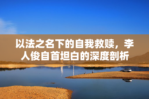 以法之名下的自我救赎，李人俊自首坦白的深度剖析