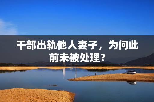 干部出轨他人妻子，为何此前未被处理？