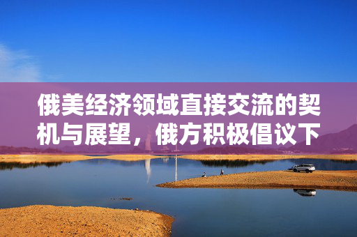 俄美经济领域直接交流的契机与展望，俄方积极倡议下的未来展望