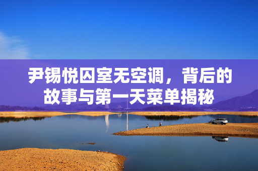 尹锡悦囚室无空调，背后的故事与第一天菜单揭秘