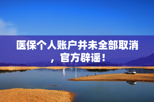 医保个人账户并未全部取消，官方辟谣！
