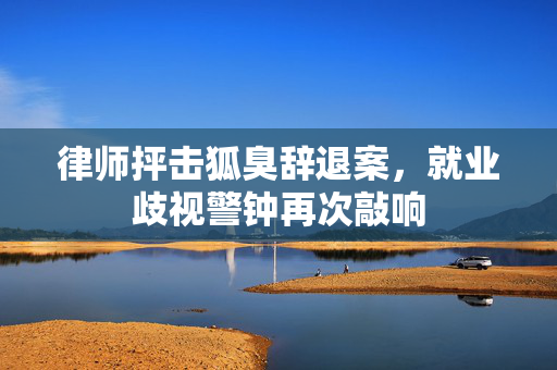 律师抨击狐臭辞退案，就业歧视警钟再次敲响