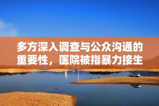 多方深入调查与公众沟通的重要性，医院被指暴力接生事件的回应