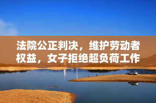 法院公正判决，维护劳动者权益，女子拒绝超负荷工作获胜诉