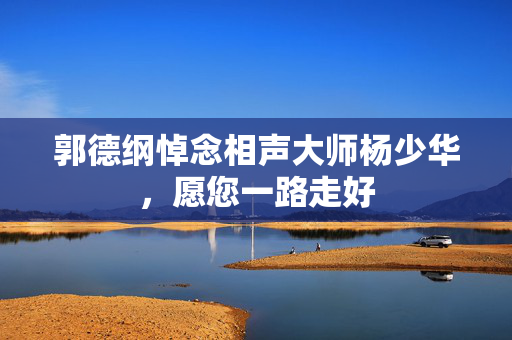 郭德纲悼念相声大师杨少华，愿您一路走好