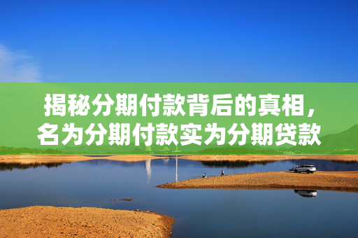 揭秘分期付款背后的真相，名为分期付款实为分期贷款