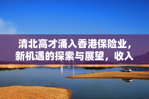 清北高才涌入香港保险业，新机遇的探索与展望，收入破两百万的背后