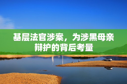 基层法官涉案，为涉黑母亲辩护的背后考量