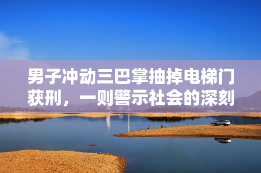 男子冲动三巴掌抽掉电梯门获刑，一则警示社会的深刻教训