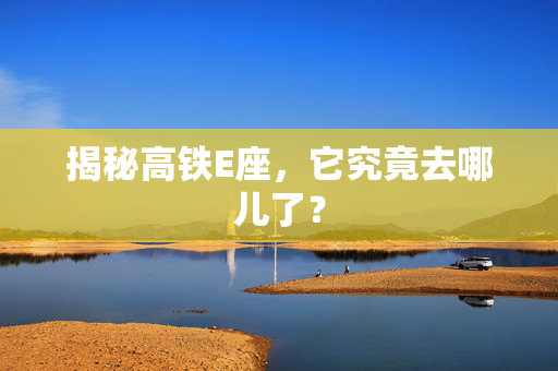 揭秘高铁E座，它究竟去哪儿了？