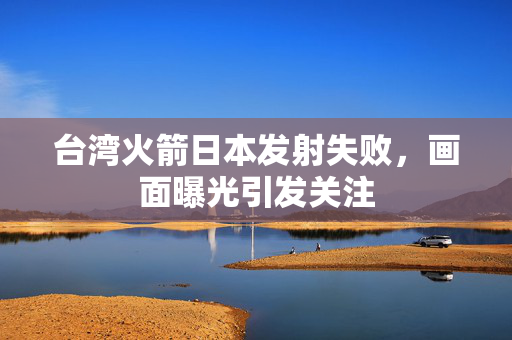 台湾火箭日本发射失败，画面曝光引发关注