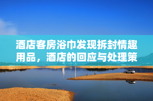 酒店客房浴巾发现拆封情趣用品，酒店的回应与处理策略