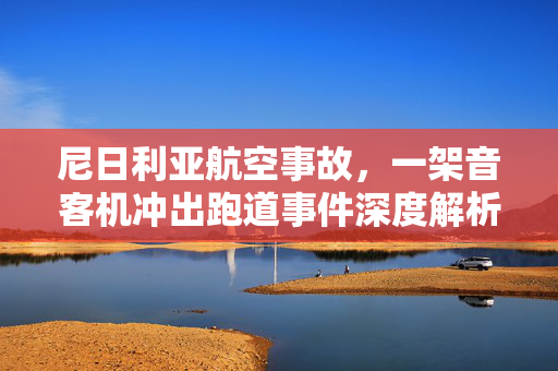 尼日利亚航空事故，一架音客机冲出跑道事件深度解析