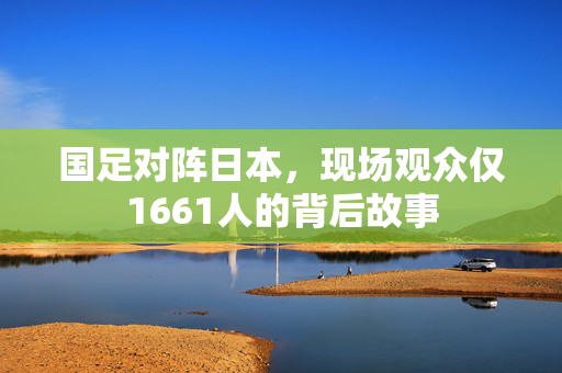 国足对阵日本，现场观众仅1661人的背后故事