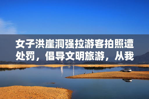 女子洪崖洞强拉游客拍照遭处罚，倡导文明旅游，从我做起