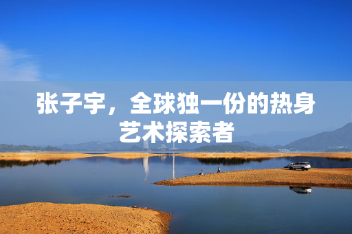 张子宇，全球独一份的热身艺术探索者