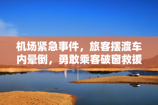 机场紧急事件，旅客摆渡车内晕倒，勇敢乘客破窗救援