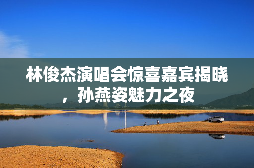 林俊杰演唱会惊喜嘉宾揭晓，孙燕姿魅力之夜