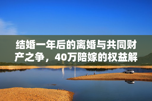 结婚一年后的离婚与共同财产之争，40万陪嫁的权益解析